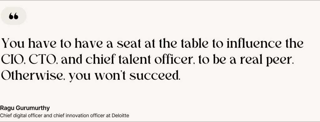 Chief digital officer quote. You have to have a seat at the table to influence the CIO, CTO, and chief talend officer, to be a real pper. Otherwise you won't succeed. Ragu Gurumurthy, chief digital officer and chief innovation officer at Deloitte.